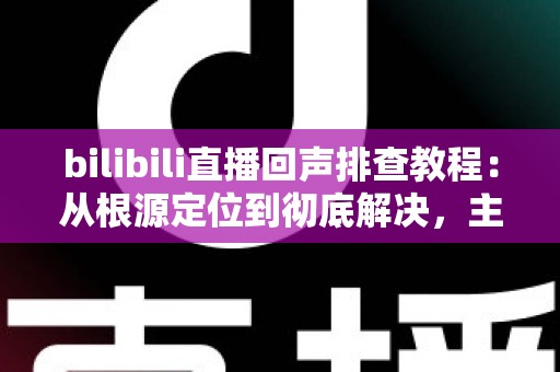 bilibili直播回声排查教程:从根源定位到彻底解决,主播必备的实用指南 bilibili直播回声排查教程:从根源定位到彻底解决,主播必备的实用指南
