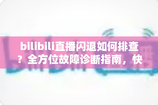 bilibili直播闪退如何排查？全方位故障诊断指南，快速恢复流畅观看体验