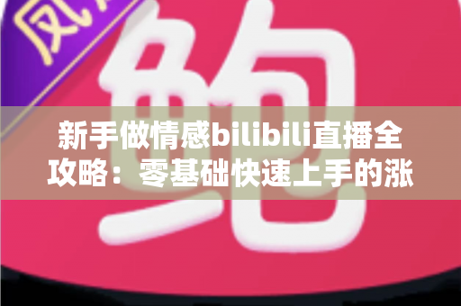 新手做情感bilibili直播全攻略：零基础快速上手的涨粉秘籍与实战技巧