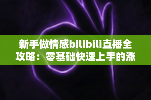 新手做情感bilibili直播全攻略：零基础快速上手的涨粉秘籍与实战技巧