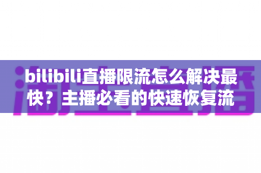 bilibili直播限流怎么解决最快?主播必看的快速恢复流量实战指南 bilibili直播限流怎么解决最快?主播必看的快速恢复流量实战指南