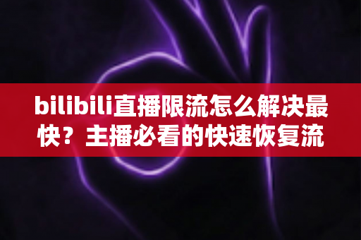bilibili直播限流怎么解决最快?主播必看的快速恢复流量实战指南 bilibili直播限流怎么解决最快?主播必看的快速恢复流量实战指南
