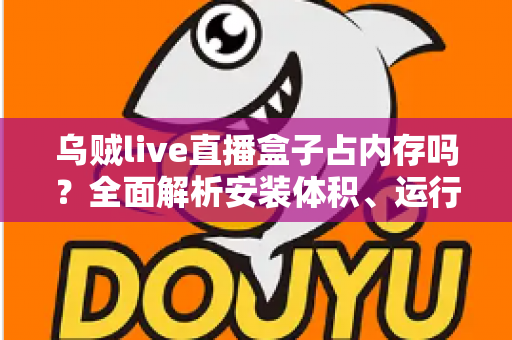 乌贼live直播盒子占内存吗？全面解析安装体积、运行内存占用与实用优化技巧