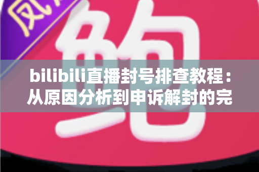 bilibili直播封号排查教程:从原因分析到申诉解封的完整实用指南 bilibili直播封号排查教程:从原因分析到申诉解封的完整实用指南