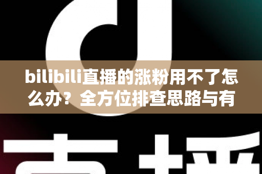 bilibili直播的涨粉用不了怎么办?全方位排查思路与有效涨粉解决方案 bilibili直播的涨粉用不了怎么办?全方位排查思路与有效涨粉解决方案