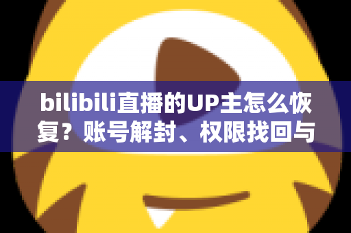 bilibili直播的UP主怎么恢复?账号解封、权限找回与数据恢复全攻略 bilibili直播的UP主怎么恢复?账号解封、权限找回与数据恢复全攻略