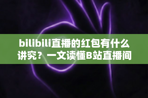 bilibili直播的红包有什么讲究？一文读懂B站直播间红包玩法规则与实用技巧