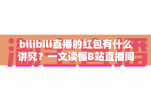 bilibili直播的红包有什么讲究？一文读懂B站直播间红包玩法规则与实用技巧