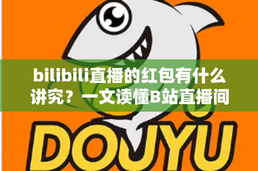 bilibili直播的红包有什么讲究？一文读懂B站直播间红包玩法规则与实用技巧
