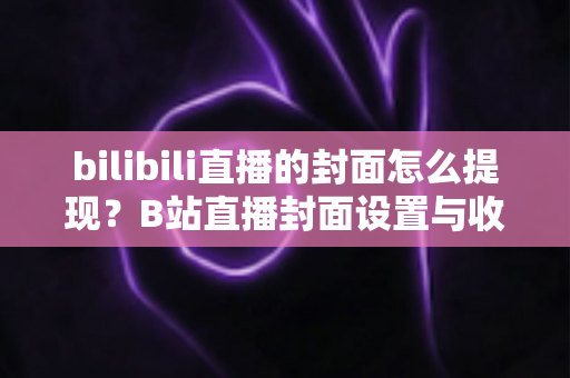 bilibili直播的封面怎么提现?B站直播封面设置与收益提现一站式全攻略 bilibili直播的封面怎么提现?B站直播封面设置与收益提现一站式全攻略