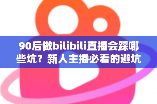 90后做bilibili直播会踩哪些坑?新人主播必看的避坑实战指南 90后做bilibili直播会踩哪些坑?新人主播必看的避坑实战指南