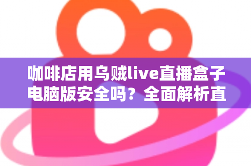 咖啡店用乌贼live直播盒子电脑版安全吗?全面解析直播工具的安全性、潜在风险与合规使用指南 咖啡店用乌贼live直播盒子电脑版安全吗?全面解析直播工具的安全性、潜在风险与合规使用指南