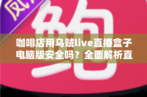 咖啡店用乌贼live直播盒子电脑版安全吗？全面解析直播工具的安全性、潜在风险与合规使用指南