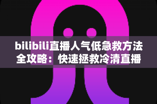 bilibili直播人气低急救方法全攻略：快速拯救冷清直播间的实用指南