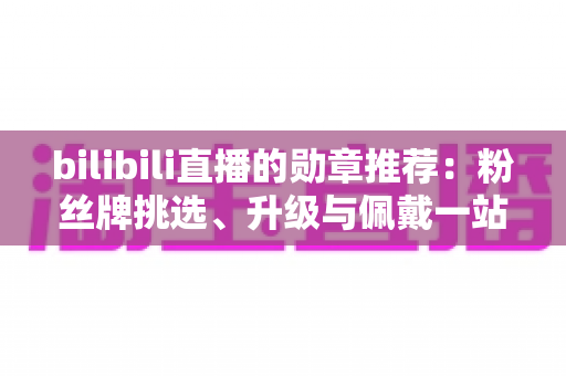 bilibili直播的勋章推荐:粉丝牌挑选、升级与佩戴一站式攻略 bilibili直播的勋章推荐:粉丝牌挑选、升级与佩戴一站式攻略