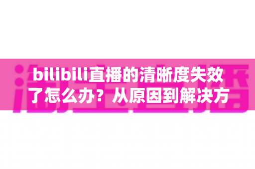 bilibili直播的清晰度失效了怎么办？从原因到解决方法的一站式完整指南