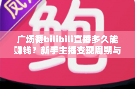 广场舞bilibili直播多久能赚钱?新手主播变现周期与收益攻略全解析 广场舞bilibili直播多久能赚钱?新手主播变现周期与收益攻略全解析