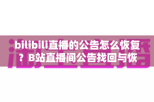 bilibili直播的公告怎么恢复?B站直播间公告找回与恢复的完整实用指南 bilibili直播的公告怎么恢复?B站直播间公告找回与恢复的完整实用指南