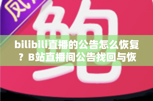 bilibili直播的公告怎么恢复？B站直播间公告找回与恢复的完整实用指南