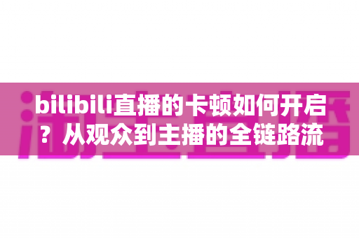 bilibili直播的卡顿如何开启?从观众到主播的全链路流畅设置终极指南 bilibili直播的卡顿如何开启?从观众到主播的全链路流畅设置终极指南