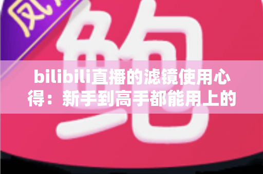 bilibili直播的滤镜使用心得:新手到高手都能用上的实战指南 bilibili直播的滤镜使用心得:新手到高手都能用上的实战指南