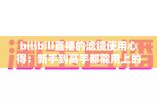 bilibili直播的滤镜使用心得:新手到高手都能用上的实战指南 bilibili直播的滤镜使用心得:新手到高手都能用上的实战指南