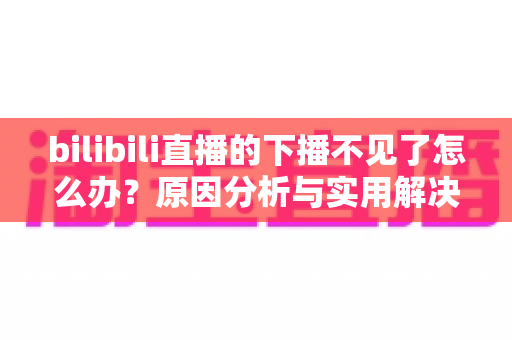 bilibili直播的下播不见了怎么办？原因分析与实用解决方案全指南