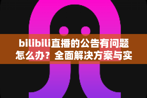 bilibili直播的公告有问题怎么办?全面解决方案与实用指南助你快速排除故障 bilibili直播的公告有问题怎么办?全面解决方案与实用指南助你快速排除故障