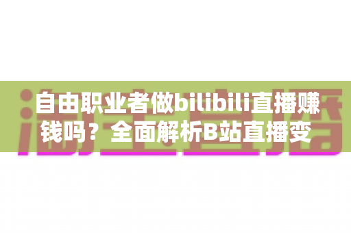 自由职业者做bilibili直播赚钱吗?全面解析B站直播变现潜力与实操指南 自由职业者做bilibili直播赚钱吗?全面解析B站直播变现潜力与实操指南
