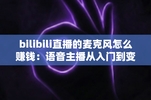 bilibili直播的麦克风怎么赚钱:语音主播从入门到变现的完整攻略 bilibili直播的麦克风怎么赚钱:语音主播从入门到变现的完整攻略