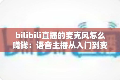 bilibili直播的麦克风怎么赚钱:语音主播从入门到变现的完整攻略 bilibili直播的麦克风怎么赚钱:语音主播从入门到变现的完整攻略