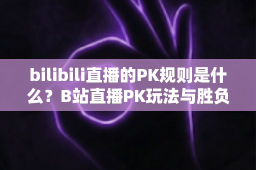 bilibili直播的PK规则是什么?B站直播PK玩法与胜负机制全解析 bilibili直播的PK规则是什么?B站直播PK玩法与胜负机制全解析