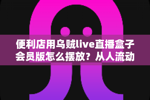 便利店用乌贼live直播盒子会员版怎么摆放?从人流动线到信号布点的实战摆放指南 便利店用乌贼live直播盒子会员版怎么摆放?从人流动线到信号布点的实战摆放指南