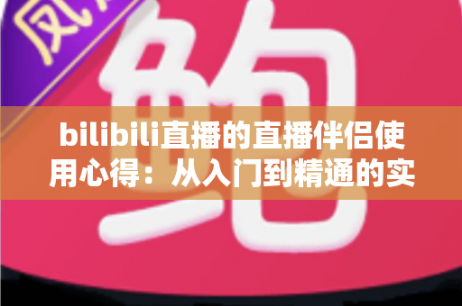 bilibili直播的直播伴侣使用心得：从入门到精通的实战指南