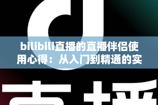 bilibili直播的直播伴侣使用心得：从入门到精通的实战指南