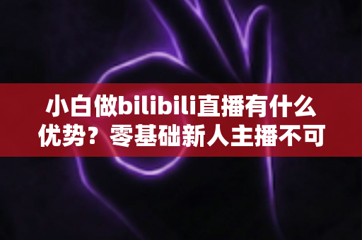 小白做bilibili直播有什么优势?零基础新人主播不可不知的起号红利与实战指南 小白做bilibili直播有什么优势?零基础新人主播不可不知的起号红利与实战指南