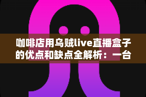 咖啡店用乌贼live直播盒子的优点和缺点全解析:一台小设备,能否成为门店引流的秘密武器? 咖啡店用乌贼live直播盒子的优点和缺点全解析:一台小设备,能否成为门店引流的秘密武器?