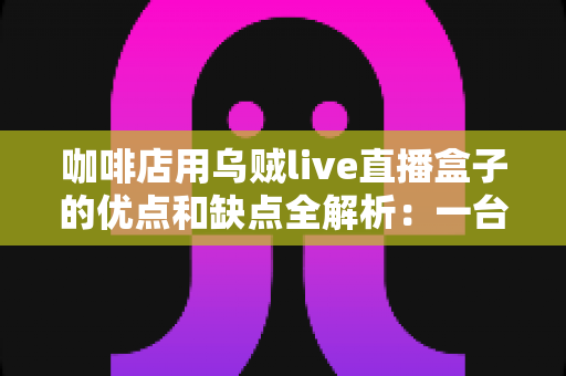 咖啡店用乌贼live直播盒子的优点和缺点全解析:一台小设备,能否成为门店引流的秘密武器? 咖啡店用乌贼live直播盒子的优点和缺点全解析:一台小设备,能否成为门店引流的秘密武器?