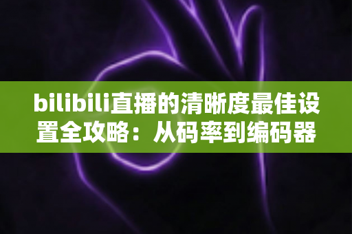 bilibili直播的清晰度最佳设置全攻略：从码率到编码器，一步步打造高清直播间
