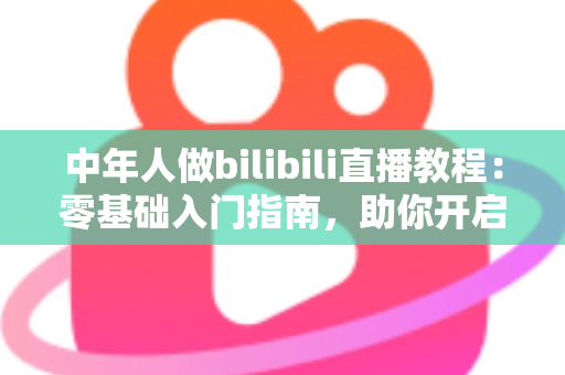 中年人做bilibili直播教程:零基础入门指南,助你开启人生第二舞台 中年人做bilibili直播教程:零基础入门指南,助你开启人生第二舞台