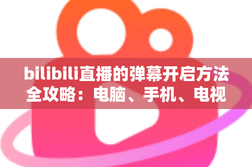 bilibili直播的弹幕开启方法全攻略:电脑、手机、电视多端详解,一键开启弹幕畅享沉浸式互动体验 bilibili直播的弹幕开启方法全攻略:电脑、手机、电视多端详解,一键开启弹幕畅享沉浸式互动体验