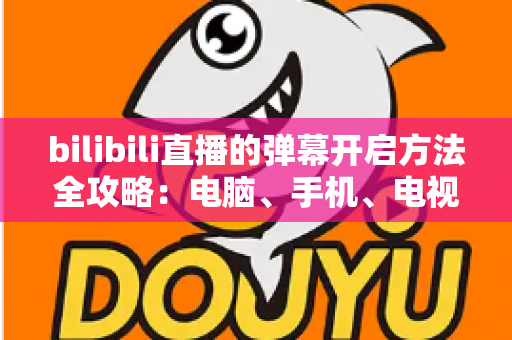 bilibili直播的弹幕开启方法全攻略:电脑、手机、电视多端详解,一键开启弹幕畅享沉浸式互动体验 bilibili直播的弹幕开启方法全攻略:电脑、手机、电视多端详解,一键开启弹幕畅享沉浸式互动体验