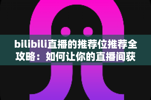 bilibili直播的推荐位推荐全攻略:如何让你的直播间获得更多曝光与流量 bilibili直播的推荐位推荐全攻略:如何让你的直播间获得更多曝光与流量
