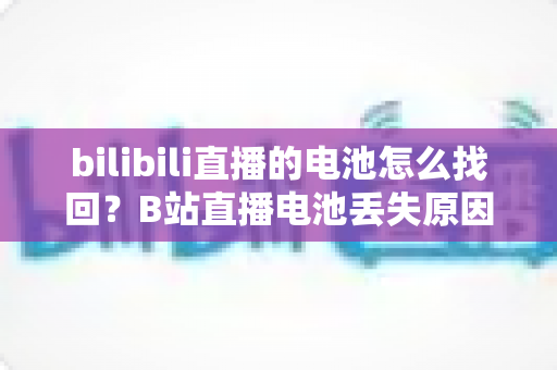 bilibili直播的电池怎么找回?B站直播电池丢失原因分析与快速找回全攻略 bilibili直播的电池怎么找回?B站直播电池丢失原因分析与快速找回全攻略
