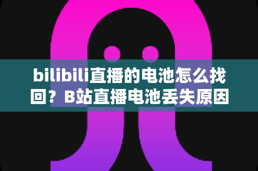 bilibili直播的电池怎么找回?B站直播电池丢失原因分析与快速找回全攻略 bilibili直播的电池怎么找回?B站直播电池丢失原因分析与快速找回全攻略