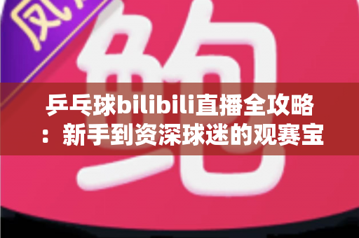 乒乓球bilibili直播全攻略:新手到资深球迷的观赛宝典,精彩赛事一网打尽 乒乓球bilibili直播全攻略:新手到资深球迷的观赛宝典,精彩赛事一网打尽