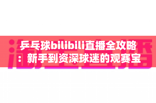 乒乓球bilibili直播全攻略:新手到资深球迷的观赛宝典,精彩赛事一网打尽 乒乓球bilibili直播全攻略:新手到资深球迷的观赛宝典,精彩赛事一网打尽