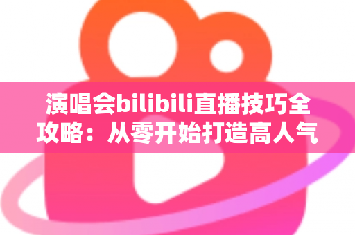 演唱会bilibili直播技巧全攻略:从零开始打造高人气音乐直播 演唱会bilibili直播技巧全攻略:从零开始打造高人气音乐直播