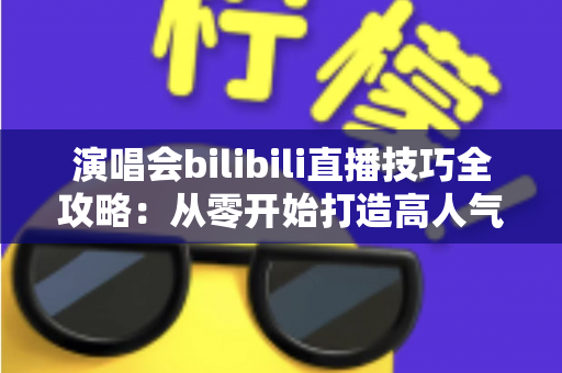 演唱会bilibili直播技巧全攻略:从零开始打造高人气音乐直播 演唱会bilibili直播技巧全攻略:从零开始打造高人气音乐直播