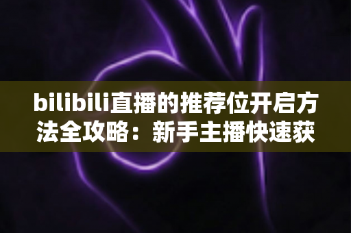 bilibili直播的推荐位开启方法全攻略:新手主播快速获取流量曝光的完整指南 bilibili直播的推荐位开启方法全攻略:新手主播快速获取流量曝光的完整指南